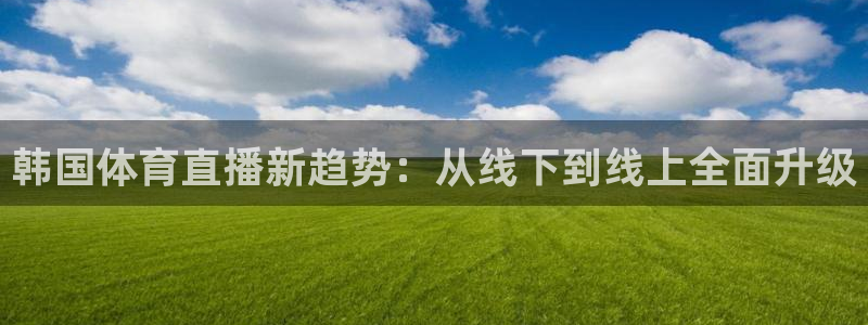 松鼠体育在线直播视频：韩国体育直播新趋势：从线下到线上全面升级