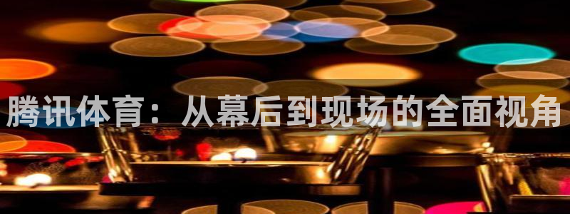 松鼠体育下载：腾讯体育：从幕后到现场的全面视角
